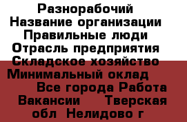 Разнорабочий › Название организации ­ Правильные люди › Отрасль предприятия ­ Складское хозяйство › Минимальный оклад ­ 28 000 - Все города Работа » Вакансии   . Тверская обл.,Нелидово г.